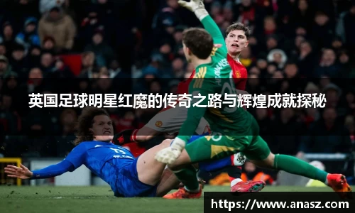 英国足球明星红魔的传奇之路与辉煌成就探秘