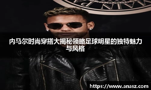 内马尔时尚穿搭大揭秘领略足球明星的独特魅力与风格