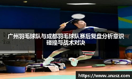 广州羽毛球队与成都羽毛球队赛后复盘分析意识碰撞与战术对决