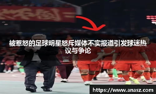 被惹怒的足球明星怒斥媒体不实报道引发球迷热议与争论