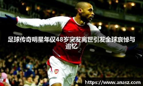 足球传奇明星年仅48岁突发离世引发全球哀悼与追忆