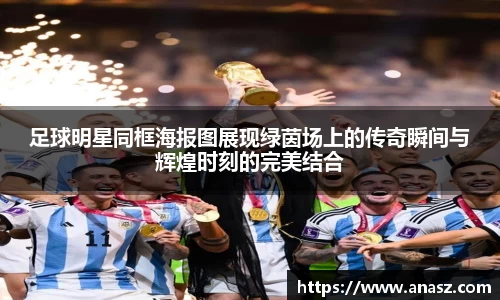足球明星同框海报图展现绿茵场上的传奇瞬间与辉煌时刻的完美结合